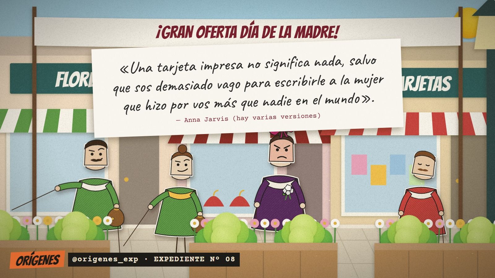 Teatro de papel: frente a una florería y una tienda de tarjetas con el cartel ¡GRAN OFERTA DÍA DE LA MADRE!, Anna Jarvis mira con cara de enojo a los clientes que salen con regalos. Arriba, su frase: una tarjeta impresa no significa nada, salvo que sos demasiado vago para escribirle a la mujer que hizo por vos más que nadie en el mundo.